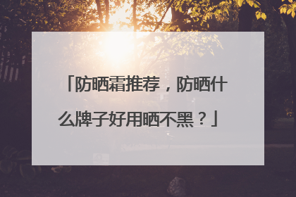 防晒霜推荐，防晒什么牌子好用晒不黑？