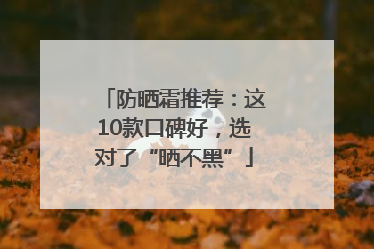 防晒霜推荐：这10款口碑好，选对了“晒不黑”