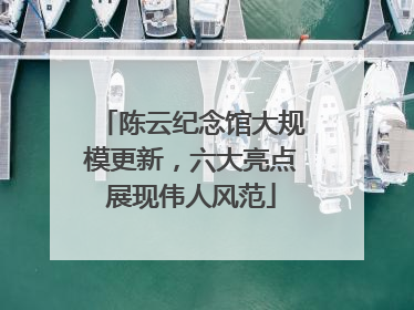 陈云纪念馆大规模更新，六大亮点展现伟人风范