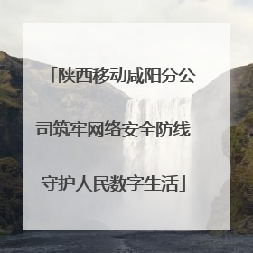 陕西移动咸阳分公司筑牢网络安全防线守护人民数字生活