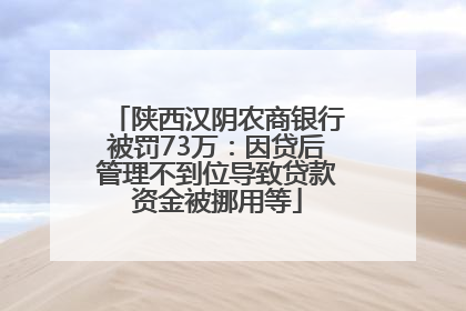 陕西汉阴农商银行被罚73万：因贷后管理不到位导致贷款资金被挪用等
