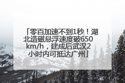 零百加速不到1秒！湖北造磁悬浮速度破650km/h，建成后武汉2小时内可抵达广州