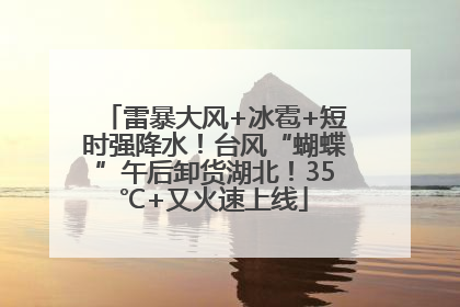 雷暴大风+冰雹+短时强降水！台风“蝴蝶”午后卸货湖北！35℃+又火速上线