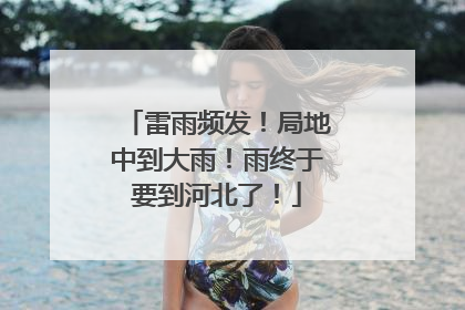 雷雨频发！局地中到大雨！雨终于要到河北了！