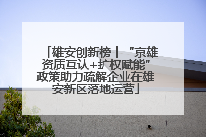 雄安创新榜丨“京雄资质互认+扩权赋能”政策助力疏解企业在雄安新区落地运营