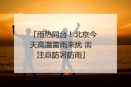 雨热同台！北京今天高温雷雨来扰 需注意防暑防雨