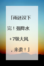 雨还没下完！强降水+7级大风，来袭！
