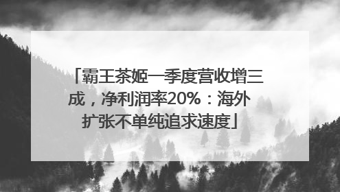 霸王茶姬一季度营收增三成，净利润率20%：海外扩张不单纯追求速度