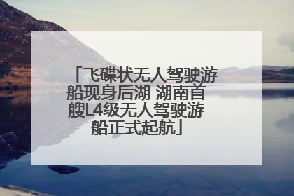 飞碟状无人驾驶游船现身后湖 湖南首艘L4级无人驾驶游船正式起航