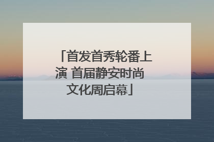 首发首秀轮番上演 首届静安时尚文化周启幕
