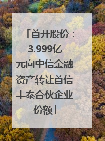 首开股份：3.999亿元向中信金融资产转让首信丰泰合伙企业份额