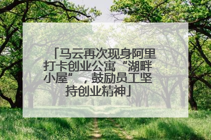 马云再次现身阿里打卡创业公寓“湖畔小屋”，鼓励员工坚持创业精神