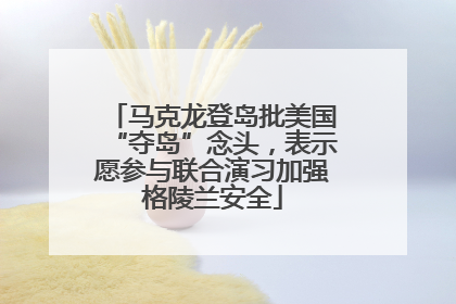 马克龙登岛批美国“夺岛”念头，表示愿参与联合演习加强格陵兰安全
