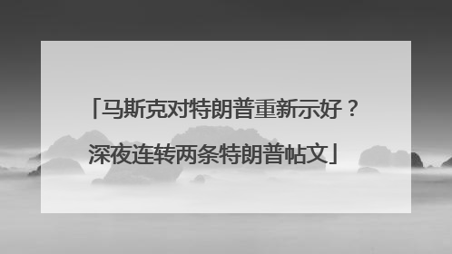 马斯克对特朗普重新示好？深夜连转两条特朗普帖文