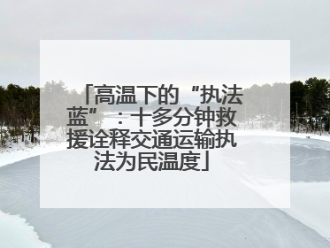 高温下的“执法蓝”：十多分钟救援诠释交通运输执法为民温度