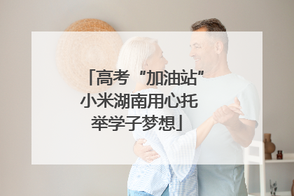 高考“加油站” 小米湖南用心托举学子梦想