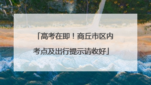 高考在即！商丘市区内考点及出行提示请收好