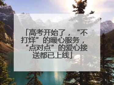 高考开始了，“不打烊”的暖心服务，“点对点”的爱心接送都已上线