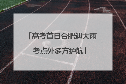 高考首日合肥遇大雨 考点外多方护航