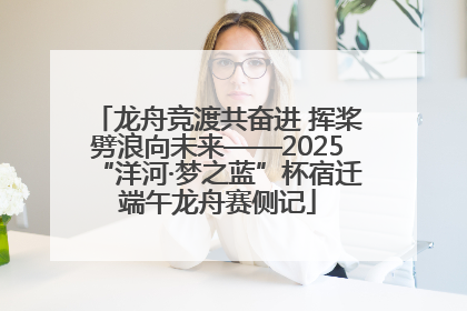 龙舟竞渡共奋进 挥桨劈浪向未来——2025“洋河·梦之蓝”杯宿迁端午龙舟赛侧记