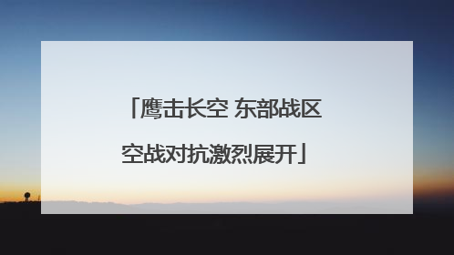 鹰击长空 东部战区空战对抗激烈展开