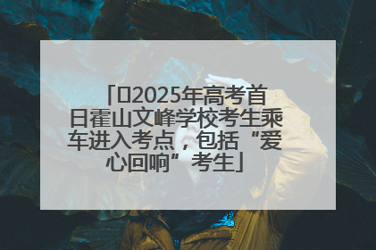 ﻿2025年高考首日霍山文峰学校考生乘车进入考点，包括“爱心回响”考生