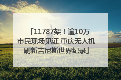 11787架！逾10万市民现场见证 重庆无人机刷新吉尼斯世界纪录