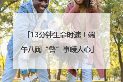 13分钟生命时速！端午八闽“警”事暖人心