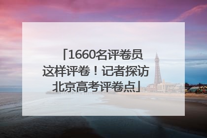 1660名评卷员这样评卷！记者探访北京高考评卷点