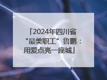 2024年四川省“最美职工”鲁鹏：用爱点亮一座城