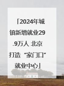 2024年城镇新增就业29.9万人 北京打造“家门口”就业中心