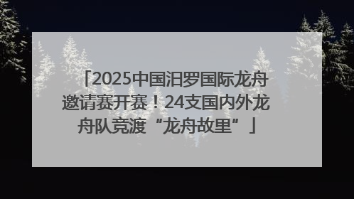 2025中国汨罗国际龙舟邀请赛开赛！24支国内外龙舟队竞渡“龙舟故里”