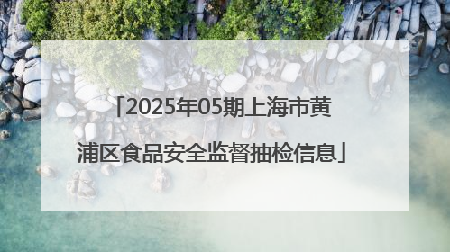 2025年05期上海市黄浦区食品安全监督抽检信息