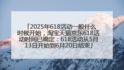 2025年618活动一般什么时候开始，淘宝天猫京东618活动时间已确定：618活动从5月13日开始到6月20日结束