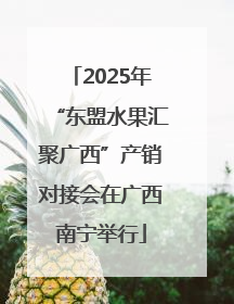 2025年“东盟水果汇聚广西”产销对接会在广西南宁举行
