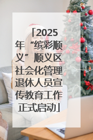 2025年“缤彩顺义”顺义区社会化管理退休人员宣传教育工作正式启动