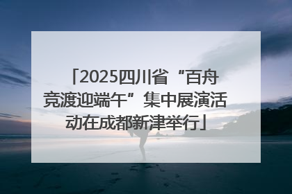 2025四川省“百舟竞渡迎端午”集中展演活动在成都新津举行