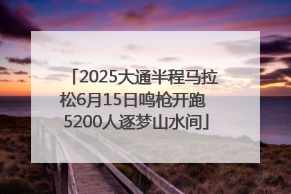 2025大通半程马拉松6月15日鸣枪开跑 5200人逐梦山水间