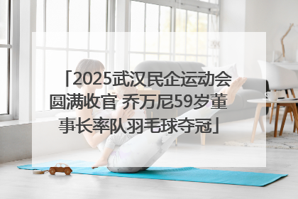 2025武汉民企运动会圆满收官 乔万尼59岁董事长率队羽毛球夺冠