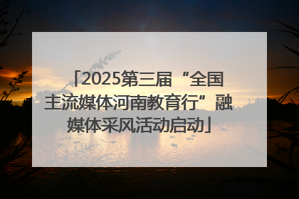 2025第三届“全国主流媒体河南教育行”融媒体采风活动启动