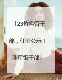 23位省管干部，任前公示！涉厅级干部