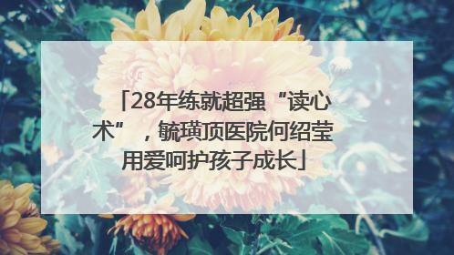 28年练就超强“读心术”，毓璜顶医院何绍莹用爱呵护孩子成长