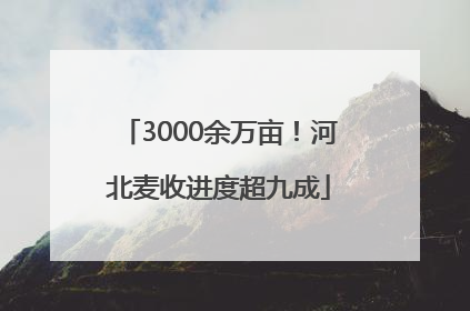 3000余万亩！河北麦收进度超九成