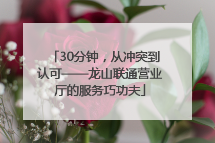 30分钟，从冲突到认可——龙山联通营业厅的服务巧功夫