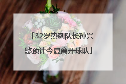 32岁热刺队长孙兴慜预计今夏离开球队