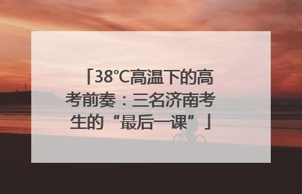38℃高温下的高考前奏：三名济南考生的“最后一课”