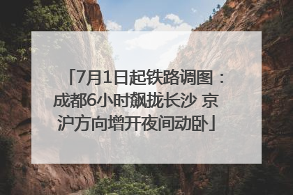 7月1日起铁路调图：成都6小时飙拢长沙 京沪方向增开夜间动卧
