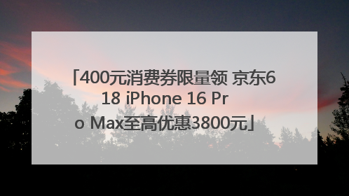 400元消费券限量领 京东618 iPhone 16 Pro Max至高优惠3800元