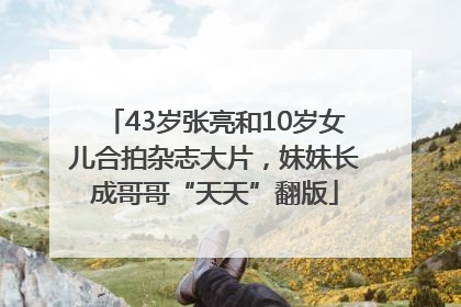 43岁张亮和10岁女儿合拍杂志大片，妹妹长成哥哥“天天”翻版