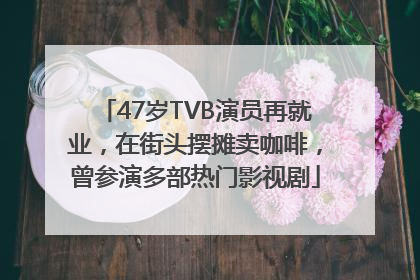 47岁TVB演员再就业，在街头摆摊卖咖啡，曾参演多部热门影视剧